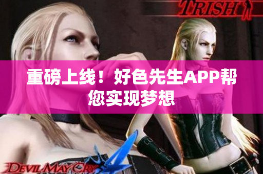 重磅上线！好色先生APP帮您实现梦想