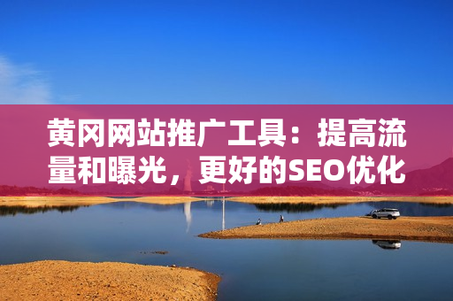 黄冈网站推广工具：提高流量和曝光，更好的SEO优化