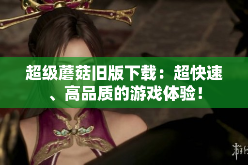 超级蘑菇旧版下载：超快速、高品质的游戏体验！