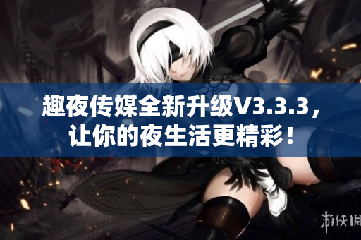 趣夜传媒全新升级V3.3.3，让你的夜生活更精彩！