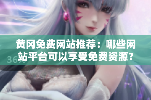 黄冈免费网站推荐：哪些网站平台可以享受免费资源？