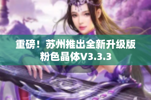 重磅！苏州推出全新升级版粉色晶体V3.3.3