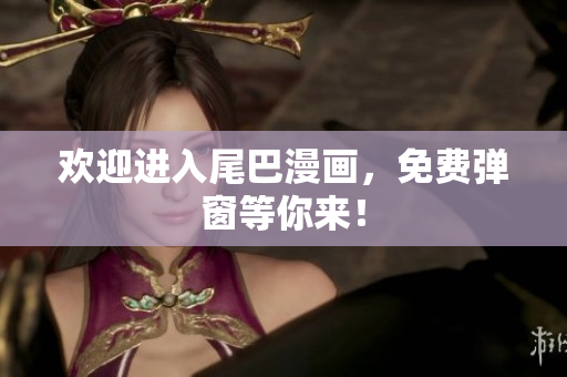 欢迎进入尾巴漫画，免费弹窗等你来！