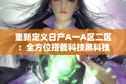 重新定义日产A一A区二区：全方位搭载科技黑科技