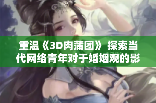 重温《3D肉蒲团》 探索当代网络青年对于婚姻观的影响