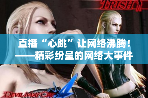 直播“心跳”让网络沸腾！——精彩纷呈的网络大事件