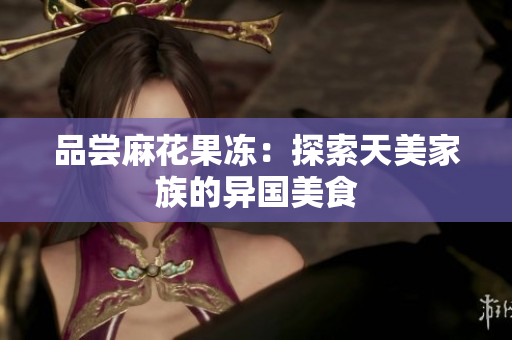 品尝麻花果冻：探索天美家族的异国美食