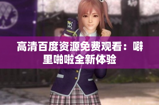高清百度资源免费观看：噼里啪啦全新体验