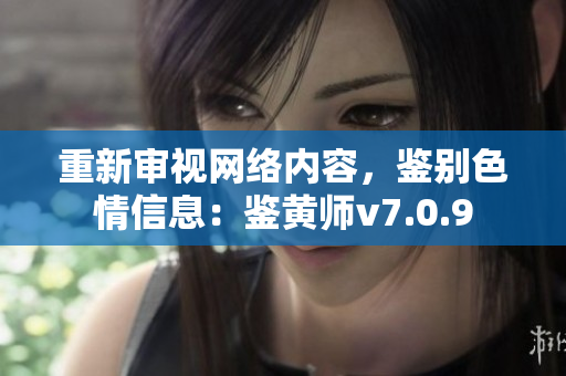 重新审视网络内容，鉴别色情信息：鉴黄师v7.0.9