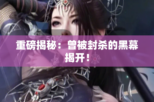 重磅揭秘：曾被封杀的黑幕揭开！