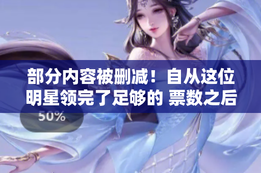 部分内容被删减！自从这位明星领完了足够的 票数之后...
