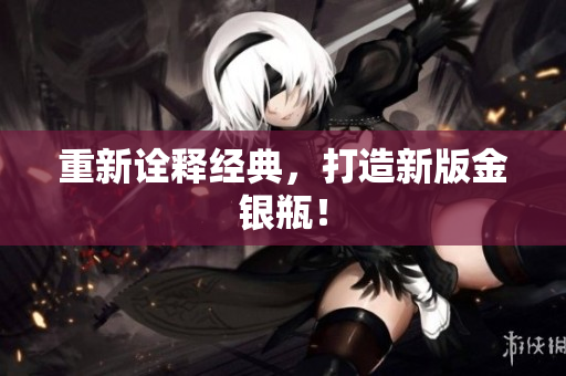 重新诠释经典，打造新版金银瓶！
