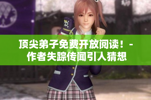 顶尖弟子免费开放阅读！- 作者失踪传闻引人猜想