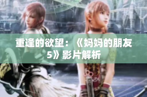 重逢的欲望：《妈妈的朋友5》影片解析