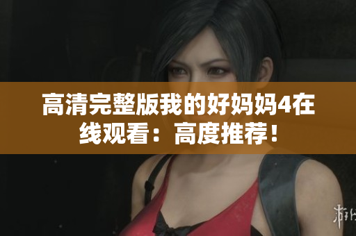 高清完整版我的好妈妈4在线观看：高度推荐！