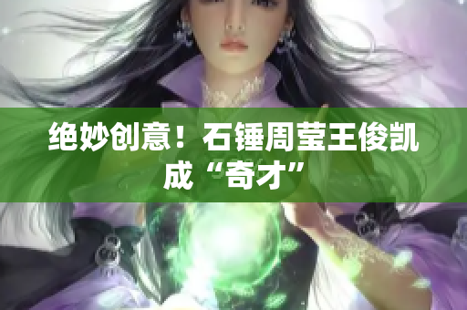 绝妙创意！石锤周莹王俊凯成“奇才”