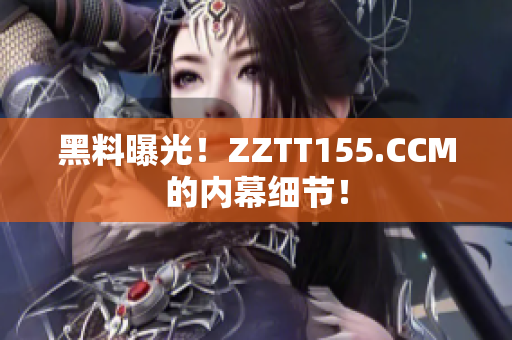 黑料曝光！ZZTT155.CCM的内幕细节！