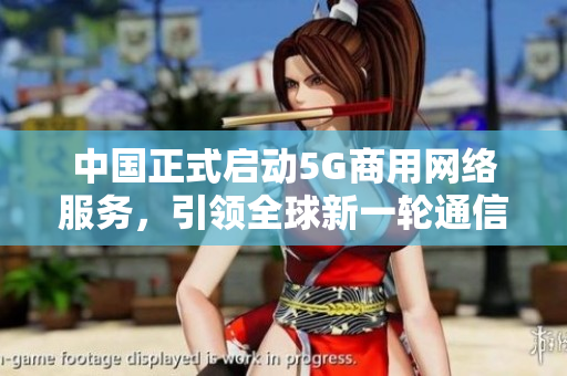 中国正式启动5G商用网络服务，引领全球新一轮通信技术升级