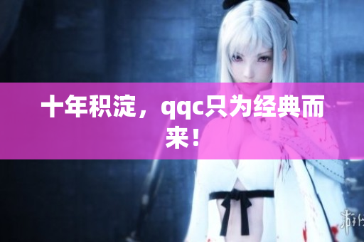 十年积淀，qqc只为经典而来！