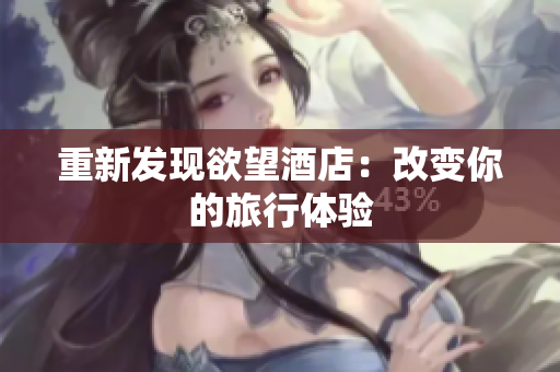 重新发现欲望酒店：改变你的旅行体验