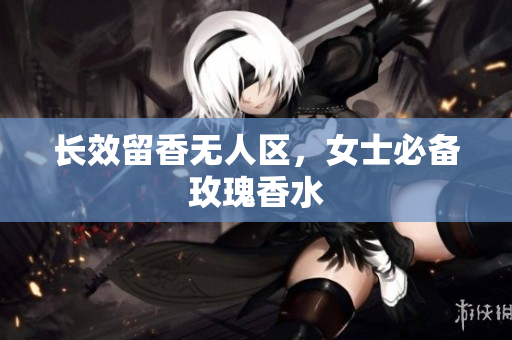 长效留香无人区，女士必备玫瑰香水