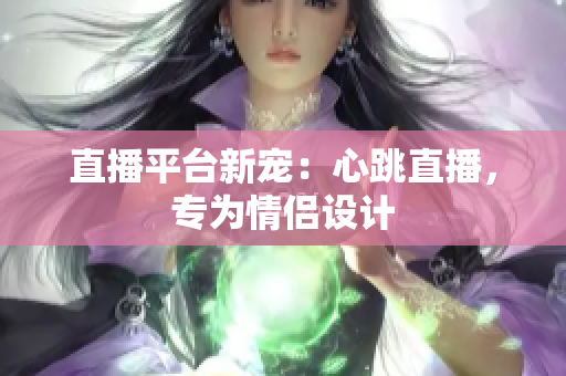 直播平台新宠：心跳直播，专为情侣设计