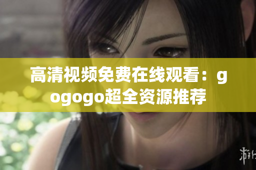 高清视频免费在线观看：gogogo超全资源推荐