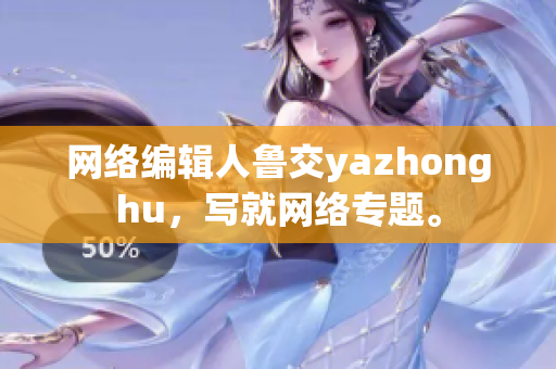 网络编辑人鲁交yazhonghu，写就网络专题。