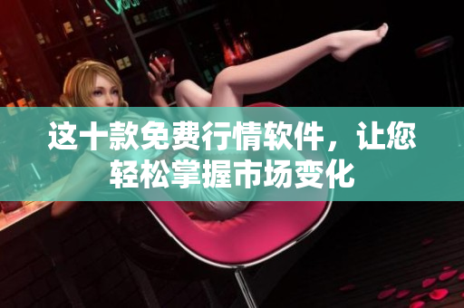 这十款免费行情软件，让您轻松掌握市场变化