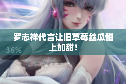 罗志祥代言让旧草莓丝瓜甜上加甜！