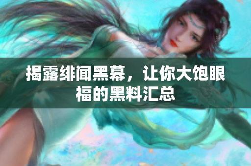 揭露绯闻黑幕，让你大饱眼福的黑料汇总