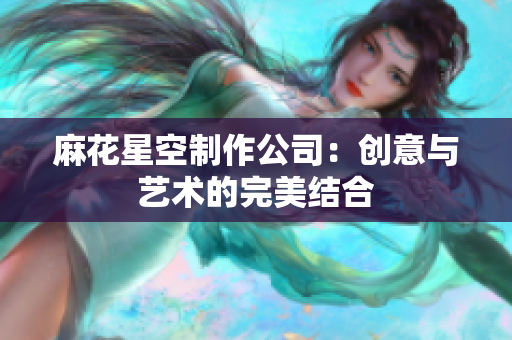 麻花星空制作公司：创意与艺术的完美结合