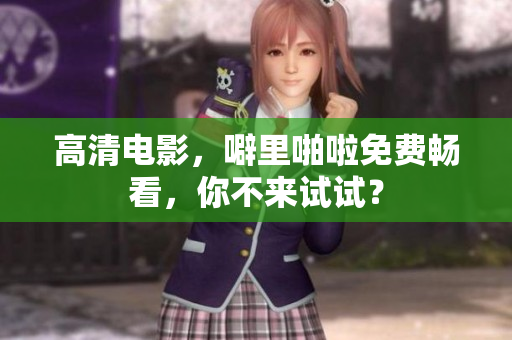高清电影，噼里啪啦免费畅看，你不来试试？