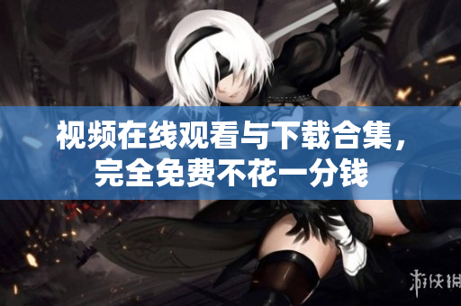 视频在线观看与下载合集，完全免费不花一分钱