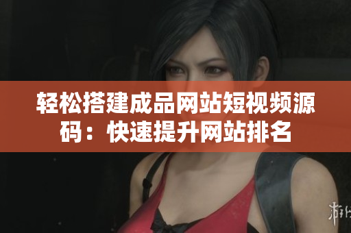 轻松搭建成品网站短视频源码：快速提升网站排名
