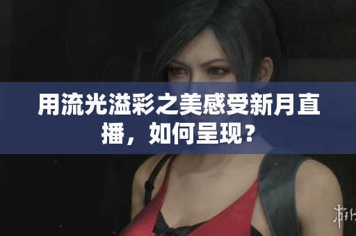用流光溢彩之美感受新月直播，如何呈现？