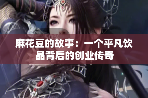 麻花豆的故事：一个平凡饮品背后的创业传奇