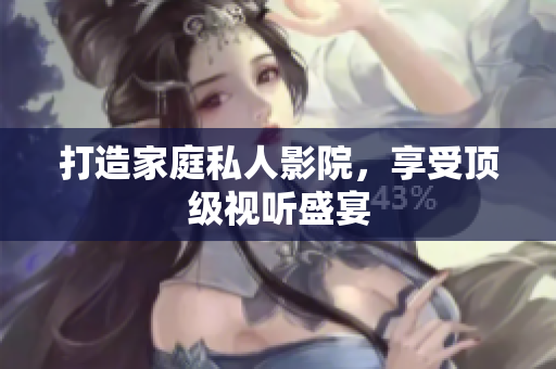 打造家庭私人影院，享受顶级视听盛宴