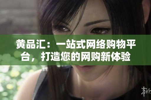黄品汇：一站式网络购物平台，打造您的网购新体验