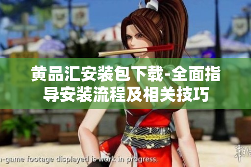 黄品汇安装包下载-全面指导安装流程及相关技巧