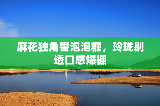 麻花独角兽泡泡糖，玲珑剔透口感爆棚