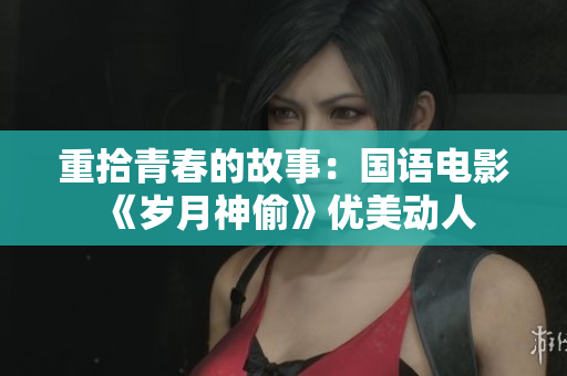 重拾青春的故事：国语电影《岁月神偷》优美动人