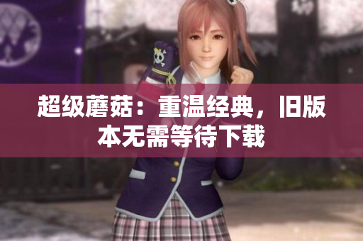 超级蘑菇：重温经典，旧版本无需等待下载