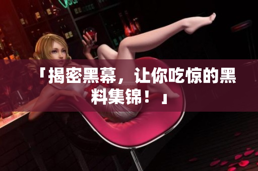 「揭密黑幕，让你吃惊的黑料集锦！」