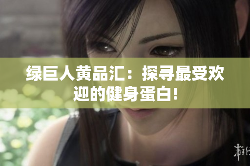 绿巨人黄品汇：探寻最受欢迎的健身蛋白!
