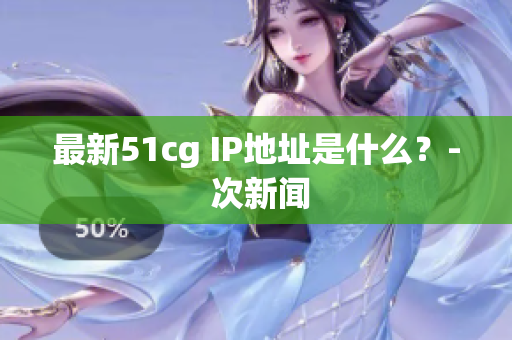 最新51cg IP地址是什么？- 次新闻