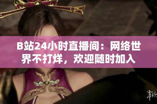 B站24小时直播间：网络世界不打烊，欢迎随时加入