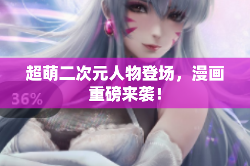 超萌二次元人物登场，漫画重磅来袭！