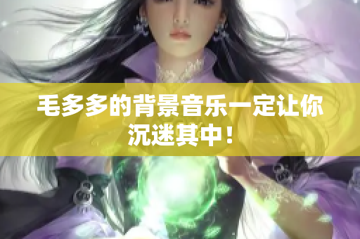 毛多多的背景音乐一定让你沉迷其中！