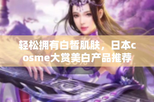 轻松拥有白皙肌肤，日本cosme大赏美白产品推荐